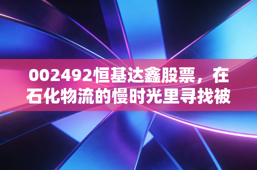 002492恒基达鑫股票,在石化物流的慢时光里寻找被低估的确定性