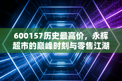 600157历史最高价，永辉超市的巅峰时刻与零售江湖的残酷真相