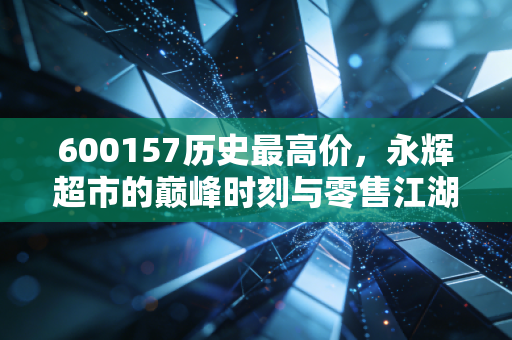 600157历史最高价，永辉超市的巅峰时刻与零售江湖的残酷真相
