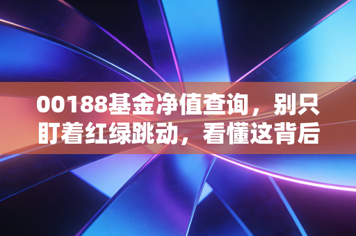 00188基金净值查询，别只盯着红绿跳动，看懂这背后的财富逻辑才是关键