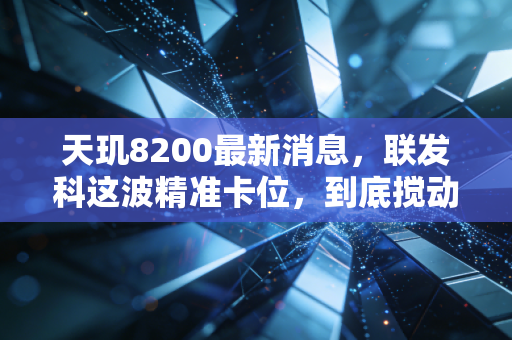 天玑8200最新消息,联发科这波精准卡位,到底搅动了多少手机厂商的算盘?