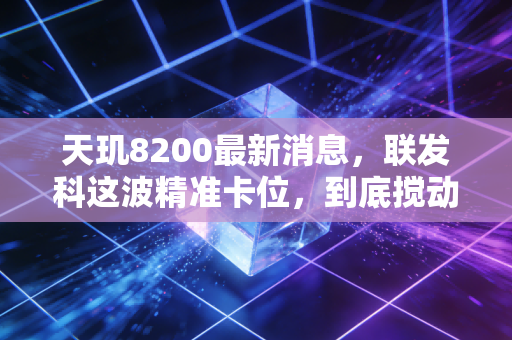 天玑8200最新消息,联发科这波精准卡位,到底搅动了多少手机厂商的算盘?