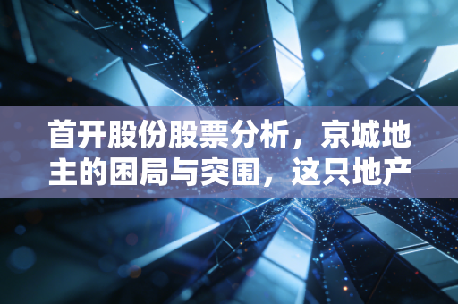 首开股份股票分析，京城地主的困局与突围，这只地产股还能上车吗？