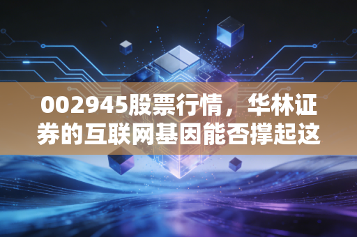 002945股票行情，华林证券的互联网基因能否撑起这波牛市？