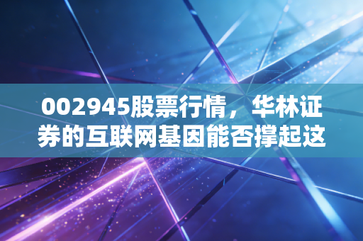 002945股票行情，华林证券的互联网基因能否撑起这波牛市？