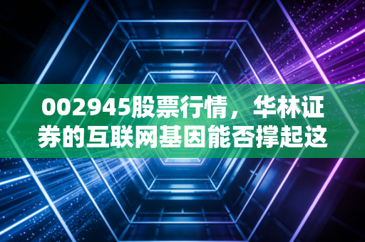 002945股票行情，华林证券的互联网基因能否撑起这波牛市？