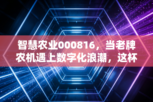 智慧农业000816,当老牌农机遇上数字化浪潮,这杯羹好分吗?
