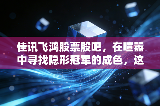 佳讯飞鸿股票股吧,在喧嚣中寻找隐形冠军的成色,这只股到底能不能拿?