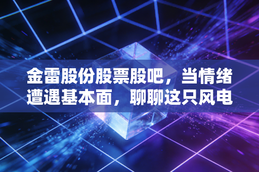 金雷股份股票股吧，当情绪遭遇基本面，聊聊这只风电老大哥的委屈与希望