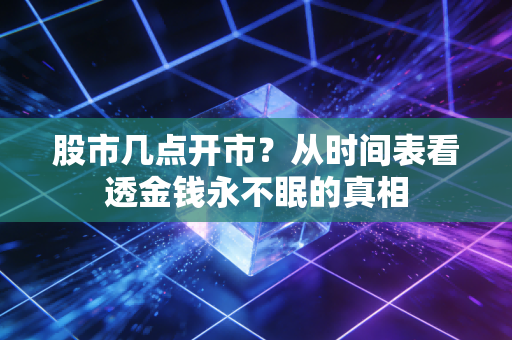 股市几点开市?从时间表看透金钱永不眠的真相