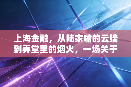 上海金融,从陆家嘴的云端到弄堂里的烟火,一场关于金钱与梦想的漫长对话