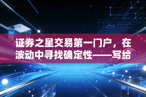 证券之星交易第一门户,在波动中寻找确定性——写给普通投资者的生存指南