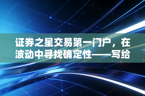 证券之星交易第一门户,在波动中寻找确定性——写给普通投资者的生存指南