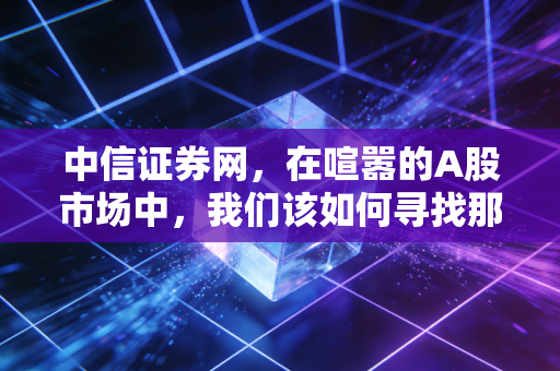 中信证券网,在喧嚣的A股市场中,我们该如何寻找那份稳稳的幸福?