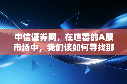 中信证券网,在喧嚣的A股市场中,我们该如何寻找那份稳稳的幸福?