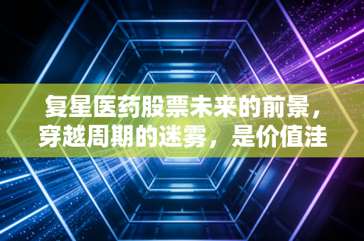 复星医药股票未来的前景，穿越周期的迷雾，是价值洼地还是漫长的等待？