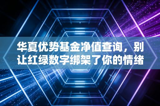 华夏优势基金净值查询，别让红绿数字绑架了你的情绪，聊聊这只老将的真实生存法则