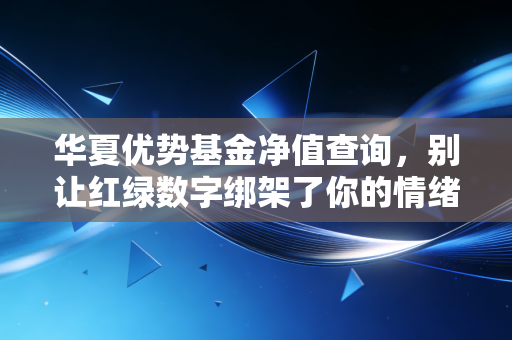 华夏优势基金净值查询,别让红绿数字绑架了你的情绪,聊聊这只老将的真实生存法则