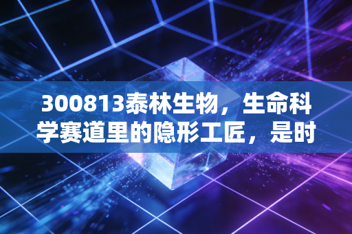 300813泰林生物,生命科学赛道里的隐形工匠,是时候重新审视它的价值了吗?