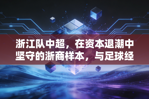 浙江队中超,在资本退潮中坚守的浙商样本,与足球经济的新解法
