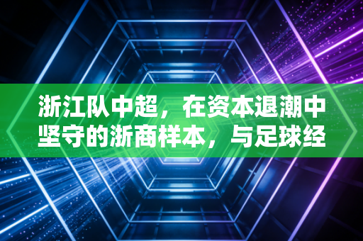 浙江队中超,在资本退潮中坚守的浙商样本,与足球经济的新解法