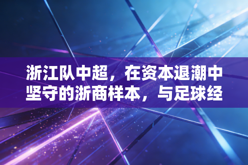 浙江队中超,在资本退潮中坚守的浙商样本,与足球经济的新解法