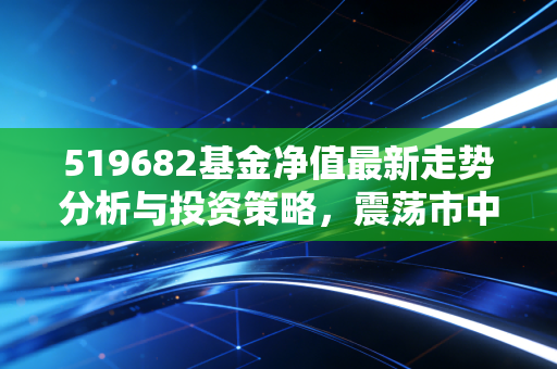 519682基金净值最新走势分析与投资策略,震荡市中的避风港还是过山车?