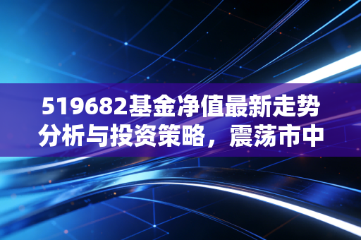 519682基金净值最新走势分析与投资策略,震荡市中的避风港还是过山车?
