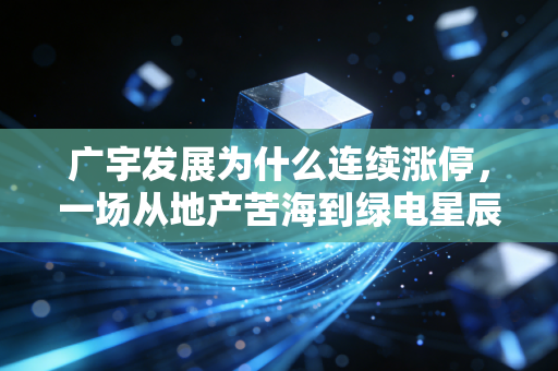 广宇发展为什么连续涨停，一场从地产苦海到绿电星辰的华丽转身