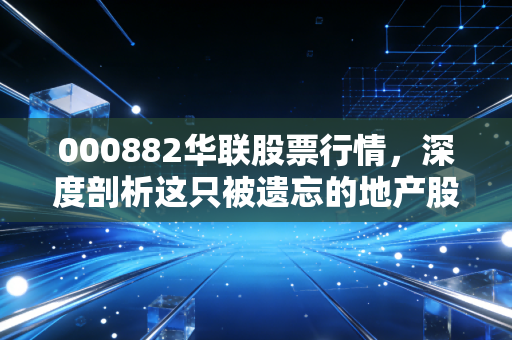 000882华联股票行情,深度剖析这只被遗忘的地产股,是价值洼地还是漫长的等待?