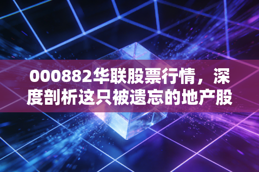 000882华联股票行情,深度剖析这只被遗忘的地产股,是价值洼地还是漫长的等待?