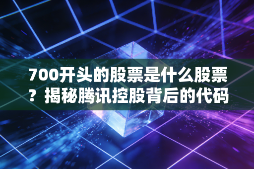 700开头的股票是什么股票？揭秘腾讯控股背后的代码逻辑与投资智慧