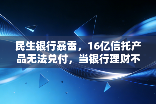 民生银行暴雷，16亿信托产品无法兑付，当银行理财不再是你的避风港