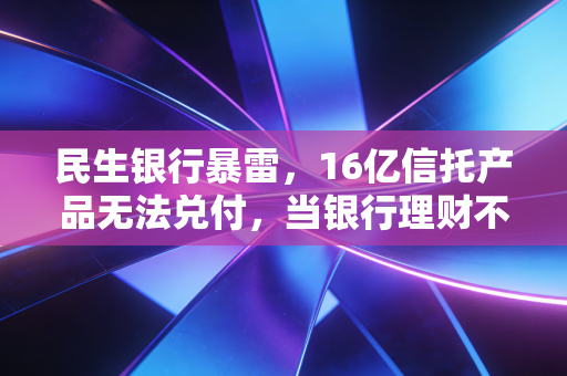 民生银行暴雷，16亿信托产品无法兑付，当银行理财不再是你的避风港