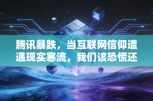 腾讯暴跌,当互联网信仰遭遇现实寒流,我们该恐慌还是坚守?
