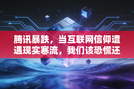 腾讯暴跌,当互联网信仰遭遇现实寒流,我们该恐慌还是坚守?