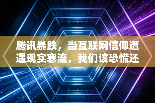 腾讯暴跌,当互联网信仰遭遇现实寒流,我们该恐慌还是坚守?