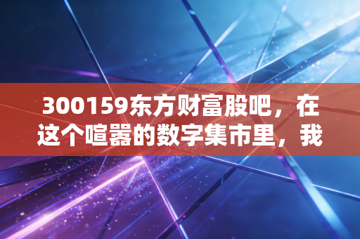 300159东方财富股吧,在这个喧嚣的数字集市里,我看到了散户最真实的财富焦虑