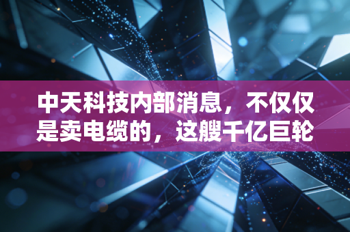 中天科技内部消息，不仅仅是卖电缆的，这艘千亿巨轮正在悄悄转向新能源深水区
