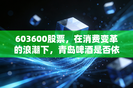 603600股票,在消费变革的浪潮下,青岛啤酒是否依然是那个不可撼动的硬通货?