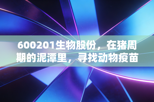 600201生物股份,在猪周期的泥潭里,寻找动物疫苗的黄金时代