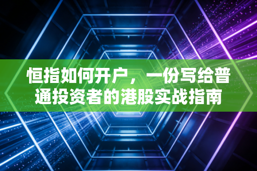 恒指如何开户,一份写给普通投资者的港股实战指南