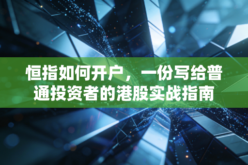 恒指如何开户,一份写给普通投资者的港股实战指南