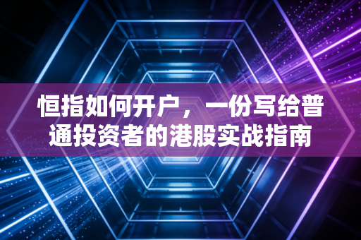 恒指如何开户,一份写给普通投资者的港股实战指南