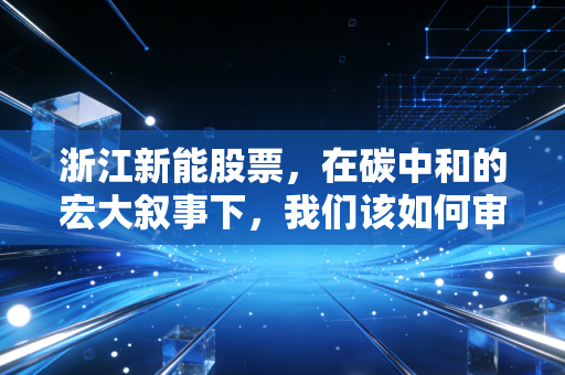 浙江新能股票，在碳中和的宏大叙事下，我们该如何审视这艘绿电巨轮？
