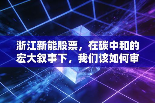 浙江新能股票，在碳中和的宏大叙事下，我们该如何审视这艘绿电巨轮？