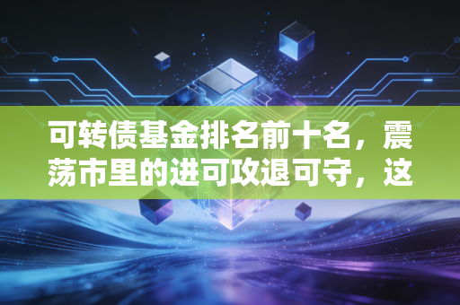 可转债基金排名前十名，震荡市里的进可攻退可守，这几只老将值得托付