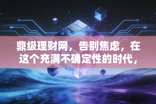 鼎级理财网，告别焦虑，在这个充满不确定性的时代，我们该如何守护财富的增长？