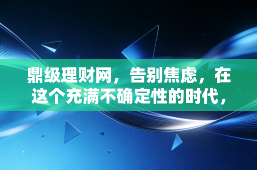鼎级理财网，告别焦虑，在这个充满不确定性的时代，我们该如何守护财富的增长？