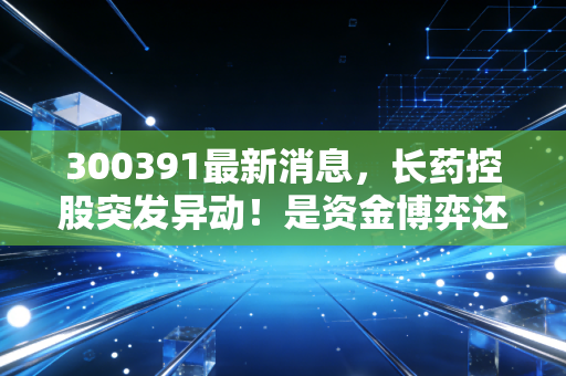300391最新消息,长药控股突发异动!是资金博弈还是基本面反转?散户该如何应对?